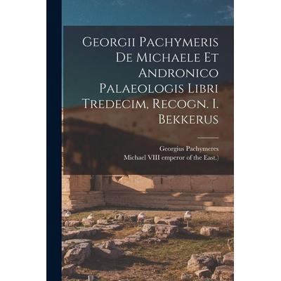 Georgii Pachymeris De Michaele Et Andronico Palaeologis Libri Tredecim, Recogn. I. Bekkerus, Taschenbuch von Georgius Pachymeres, Creative Media