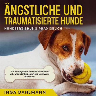 Ängstliche und traumatisierte Hunde erziehen und stärken - Hundeerziehung Praxisbuch: Wie Sie Angst und Stress bei Ihrem Hund erkennen, richtig deuten