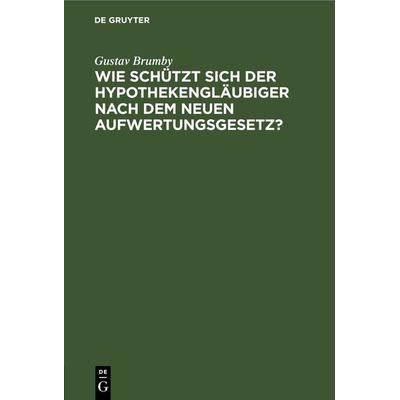 Wie schützt sich der Hypothekengläubiger nach dem neuen Aufwertungsgesetz?, Gebundene Ausgabe von Gustav Brumby, De Gruyter, 978-3-11-267187-0