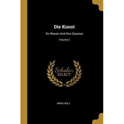Die Kunst: Ihr Wesen Und Ihre Gesetze; Volume 2, Taschenbuch von Arno Holz, Creative Media Partners, LLC, 978-0-274-22022-9