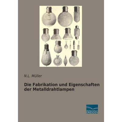 Die Fabrikation und Eigenschaften der Metalldrahtlampen, Taschenbuch von N. L. Müller, Fachbuchverlag Dresden, 978-3-95692-407-1