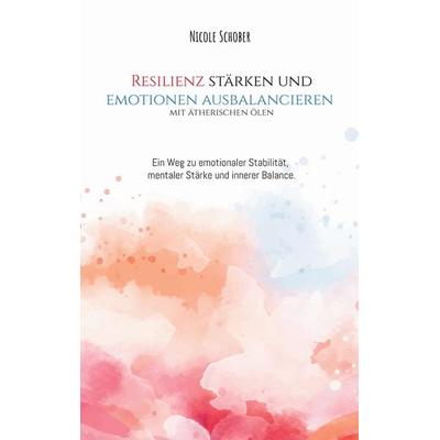 Resilienz stärken und Emotionen ausbalancieren mit ätherischen Ölen, Taschenbuch von Nicole Schober, BoD – Books on Demand, 978-3-695-70850-5