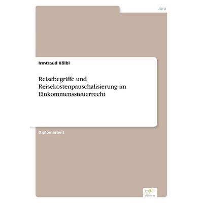 Reisebegriffe und Reisekostenpauschalisierung im Einkommenssteuerrecht, Taschenbuch von Irmtraud Kölbl, GRIN, 978-3-8386-6985-4