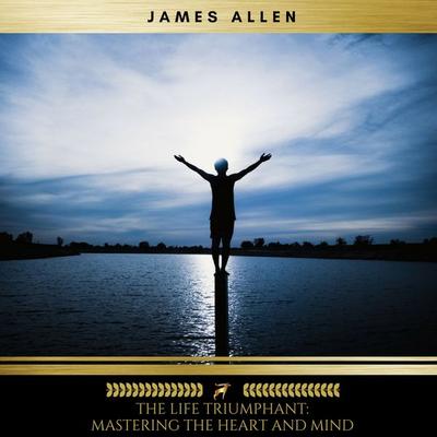The Life Triumphant: Mastering the Heart and Mind - James Allen, Audio, 4057664397676