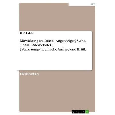 Mitwirkung am Suizid - Angehörige § 5 Abs. 1 AMHE-SterbehilfeG. (Verfassungs-)rechtliche Analyse und Kritik, Taschenbuch von Elif Sahin, GRIN,