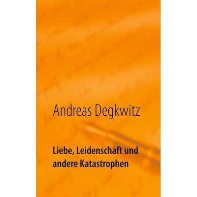Liebe, Leidenschaft und andere Katastrophen, Gebundene Ausgabe von Andreas Degkwitz, BoD – Books on Demand, 978-3-7519-5889-9