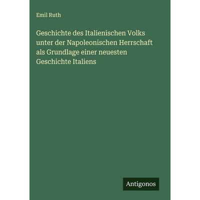Geschichte des Italienischen Volks unter der Napoleonischen Herrschaft als Grundlage einer neuesten Geschichte Italiens, Gebundene Ausgabe von Emil