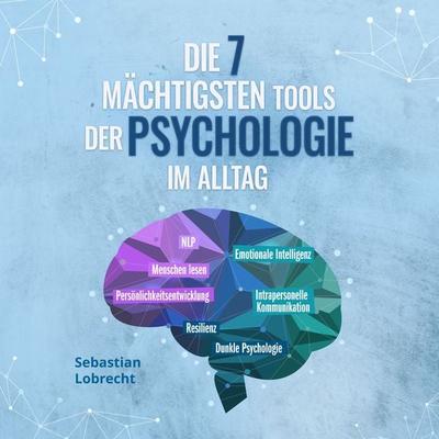 Die 7 mächtigsten Tools der Psychologie im Alltag: Persönlichkeitsentwicklung - Resilienz - Intrapersonelle Kommunikation - Emotionale Intelligenz -