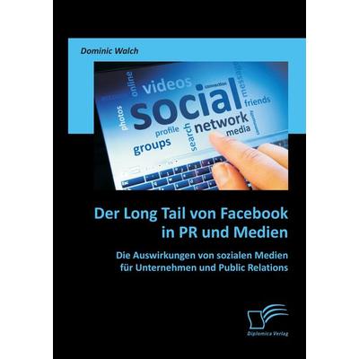 Der Long Tail von Facebook in PR und Medien: Die Auswirkungen von sozialen Medien für Unternehmen und Public Relations, Taschenbuch von Dominic Walch,