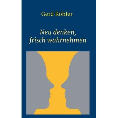 Neu denken, frisch wahrnehmen, Taschenbuch von Gerd Köhler, Tredition, 978-3-347-25061-1
