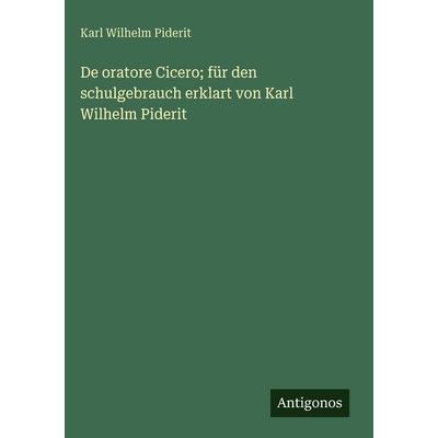 De oratore Cicero; für den schulgebrauch erklart von Karl Wilhelm Piderit, Gebundene Ausgabe von Karl Wilhelm Piderit, Antigonos Verlag,
