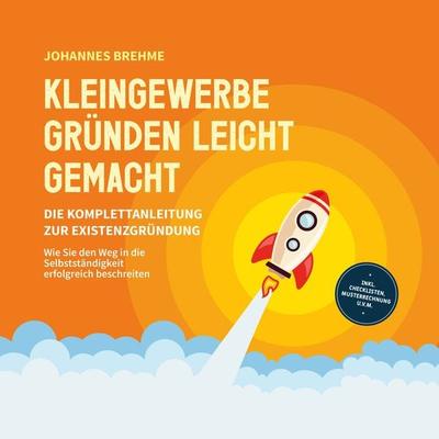 Kleingewerbe gründen leicht gemacht - Die Komplettanleitung zur Existenzgründung: Wie Sie den Weg in die Selbstständigkeit erfolgreich beschreiten -