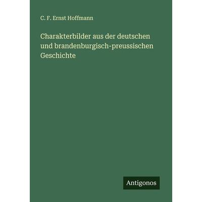 Charakterbilder aus der deutschen und brandenburgisch-preussischen Geschichte, Taschenbuch von C. F. Ernst Hoffmann, Antigonos Verlag,