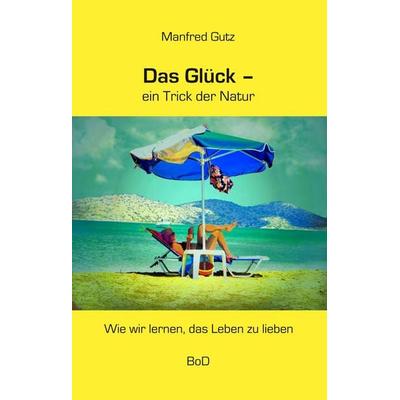 Das Glück - ein Trick der Natur, Gebundene Ausgabe von Manfred Gutz, BoD – Books on Demand, 978-3-7528-0485-0