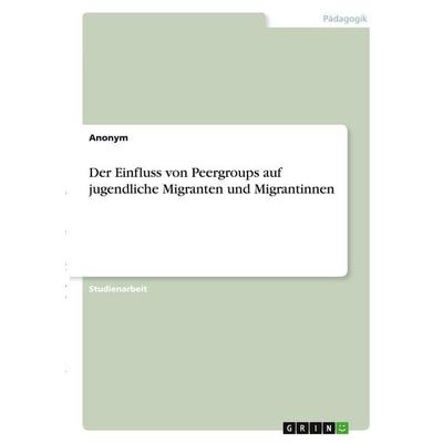 Der Einfluss von Peergroups auf jugendliche Migranten und Migrantinnen, Taschenbuch von Anonymous, GRIN, 978-3-346-39717-1