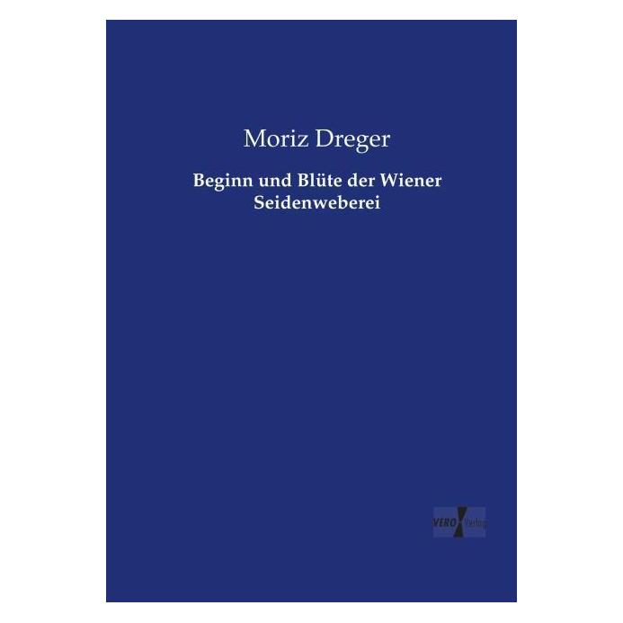 Vero Beginn und Blüte der Wiener Seidenweberei (Deutsch, Softcover, Moriz Dreger) (55585567)