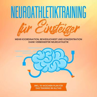Neuroathletiktraining für Einsteiger: Mehr Koordination, Beweglichkeit und Konzentration dank verbesserter Neuroathletik - inkl. 10-Wochen-Plan für