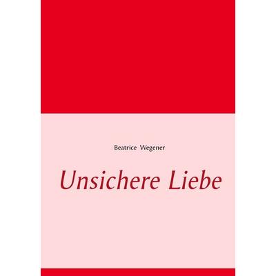 Unsichere Liebe, Taschenbuch von Beatrice Wegener, BoD – Books on Demand, 978-3-7347-4129-6