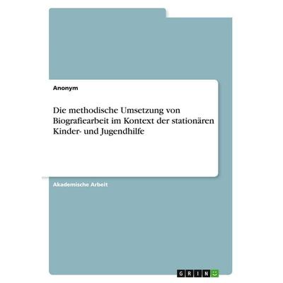 Die methodische Umsetzung von Biografiearbeit im Kontext der stationären Kinder- und Jugendhilfe, Taschenbuch von Anonymous, GRIN, 978-3-389-01822-4