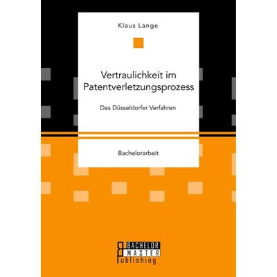 Vertraulichkeit im Patentverletzungsprozess. Das Düsseldorfer Verfahren, Taschenbuch von Klaus Lange, Bachelor + Master Publishing, 978-3-95993-054-3
