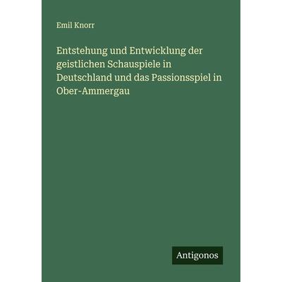 Entstehung und Entwicklung der geistlichen Schauspiele in Deutschland und das Passionsspiel in Ober-Ammergau, Taschenbuch von Emil Knorr, Antigonos