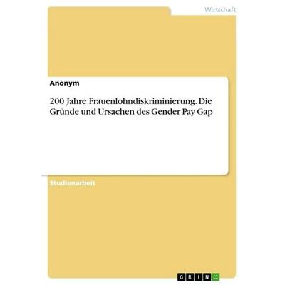 200 Jahre Frauenlohndiskriminierung. Die Gründe und Ursachen des Gender Pay Gap, Taschenbuch von Anonymous, GRIN, 978-3-668-09098-9