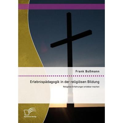 Erlebnispädagogik in der religiösen Bildung: Religiöse Erfahrungen erlebbar machen, Taschenbuch von Frank Bossmann, Diplomica Verlag GmbH,