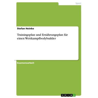Trainingsplan und Ernährungsplan für einen Wettkampfbodybuilder, Taschenbuch von Stefan Heinke, GRIN, 978-3-668-92055-2