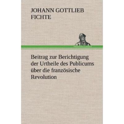 Beitrag zur Berichtigung der Urtheile des Publicums über die französische Revolution., Gebundene Ausgabe von Johann Gottlieb Fichte, Tredition,
