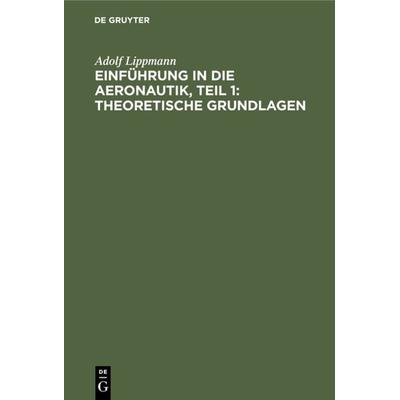 Einführung in die Aeronautik, Teil 1: Theoretische Grundlagen, Gebundene Ausgabe von Adolf Lippmann, De Gruyter, 978-3-11-236245-7