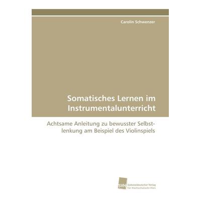 Somatisches Lernen im Instrumentalunterricht, Taschenbuch von Carolin Schwenzer, Südwestdeutscher Verlag für Hochschulschriften, 978-3-8381-2371-4