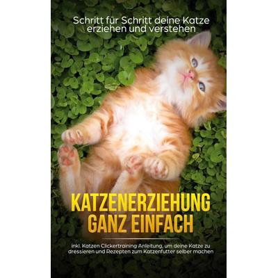 Katzenerziehung ganz einfach: Schritt für Schritt deine Katze erziehen und verstehen - inkl. Katzen Clickertraining Anleitung, um deine Katze zu