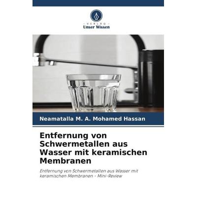 Entfernung von Schwermetallen aus Wasser mit keramischen Membranen, Taschenbuch von Neamatalla Mohamed Hassan, Verlag Unser Wissen, 978-620-6-50852-6