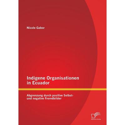 Indigene Organisationen in Ecuador: Abgrenzung durch positive Selbst- und negative Fremdbilder, Taschenbuch von Nicole Gabor, Diplomica Verlag GmbH,