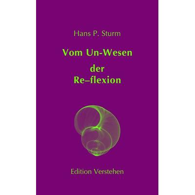 Vom Un‑Wesen der Re–flexion, Gebundene Ausgabe von Hans P. Sturm, Edition Verstehen, 978-3-937736-00-6