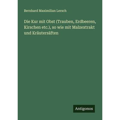 Die Kur mit Obst (Trauben, Erdbeeren, Kirschen etc.), so wie mit Malzextrakt und Kräutersäften, Taschenbuch von Bernhard Maximilian Lersch, Antigonos
