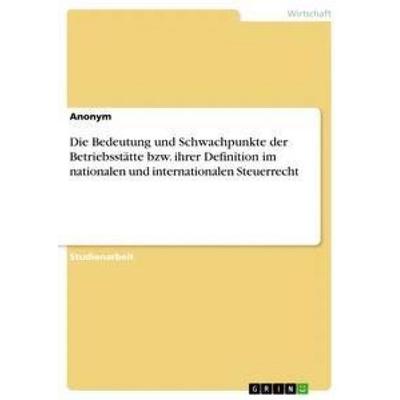 Die Bedeutung und Schwachpunkte der Betriebsstätte bzw. ihrer Definition im nationalen und internationalen Steuerrecht, Taschenbuch von Anonym, GRIN,