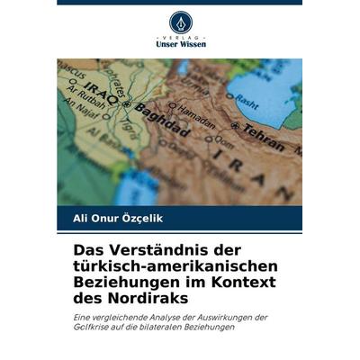 Das Verständnis der türkisch-amerikanischen Beziehungen im Kontext des Nordiraks, Taschenbuch von Ali Onur Özçelik, Verlag Unser Wissen,