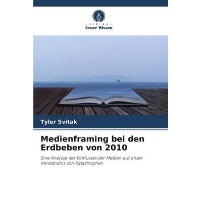 Medienframing bei den Erdbeben von 2010, Taschenbuch von Tyler Svitak, Verlag Unser Wissen