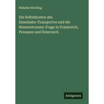 Die Selbstkosten des Eisenbahn-Transportes und die Wasserstrassen-Frage in Frankreich, Preussen und Österreich, Gebundene Ausgabe von Wilhelm