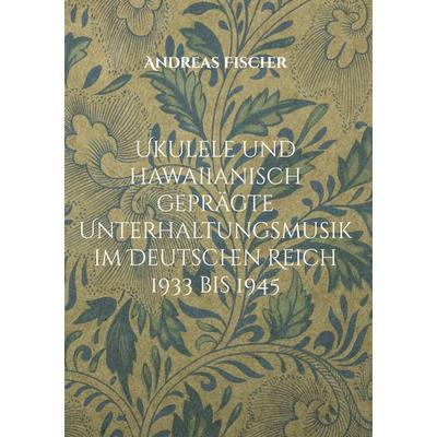 Ukulele und hawaiianisch geprägte Unterhaltungsmusik im Deutschen Reich 1933 bis 1945, Gebundene Ausgabe von Andreas Fischer, BoD – Books on Demand,