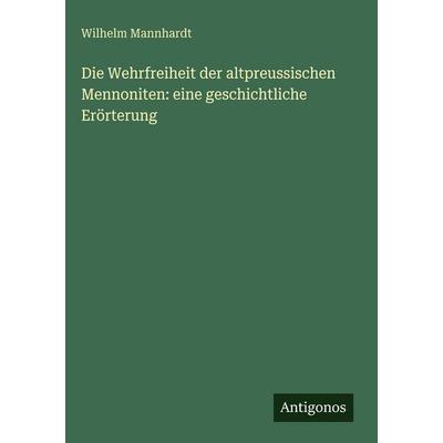 Die Wehrfreiheit der altpreussischen Mennoniten: eine geschichtliche Erörterung, Gebundene Ausgabe von Wilhelm Mannhardt, Antigonos Verlag,