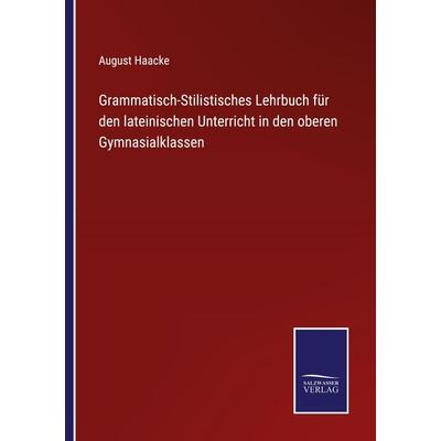 Grammatisch-Stilistisches Lehrbuch für den lateinischen Unterricht in den oberen Gymnasialklassen, Taschenbuch von August Haacke, BoD - Books on