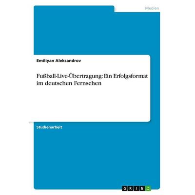 Fußball-Live-Übertragung: Ein Erfolgsformat im deutschen Fernsehen, Taschenbuch von Emiliyan Aleksandrov, GRIN, 978-3-638-77935-7