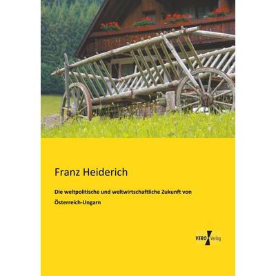 Die weltpolitische und weltwirtschaftliche Zukunft von Österreich-Ungarn, Taschenbuch von Franz Heiderich, BoD - Books on Demand, 978-3-95610-704-7