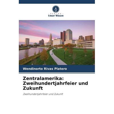 Zentralamerika: Zweihundertjahrfeier und Zukunft, Taschenbuch von Wendinorto Rivas Platero, Verlag Unser Wissen, 978-620-6-03512-1