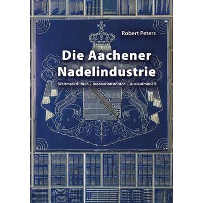 Die Aachener Nadelindustrie, Gebundene Ausgabe von Robert Peters, Shaker Media, 978-3-8440-7389-8
