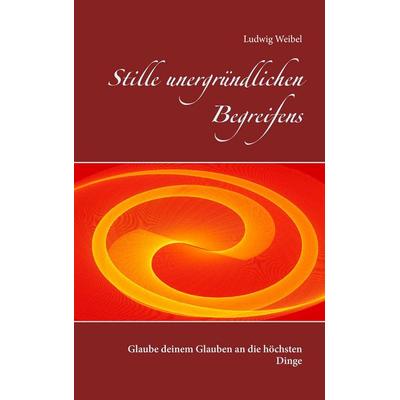 Stille unergründlichen Begreifens, Taschenbuch von Ludwig Weibel, BoD – Books on Demand, 978-3-7392-3911-8