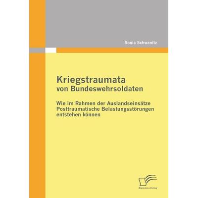 Kriegstraumata von Bundeswehrsoldaten: Wie im Rahmen der Auslandseinsätze Posttraumatische Belastungsstörungen entstehen können, Taschenbuch von Sonia
