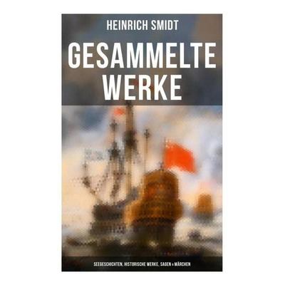Gesammelte Werke: Seegeschichten, Historische Werke, Sagen & Märchen, Taschenbuch von Heinrich Smidt, Musaicum Books, 978-80-272-6634-0